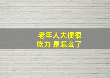 老年人大便很吃力 是怎么了